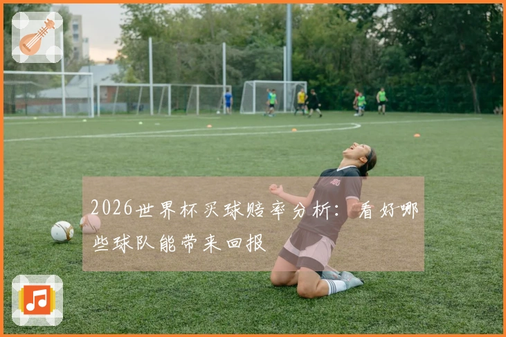 2026世界杯买球赔率分析：看好哪些球队能带来回报