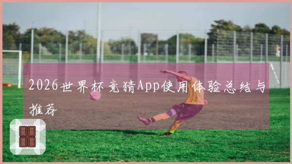 2026世界杯竞猜App使用体验总结与推荐