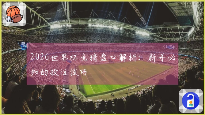 2026世界杯竞猜盘口解析：新手必知的投注技巧