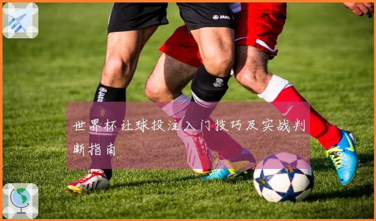 世界杯让球投注入门技巧及实战判断指南